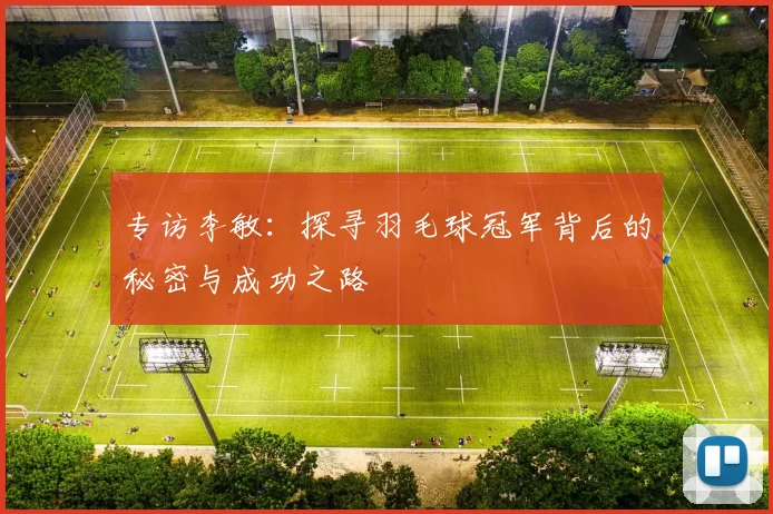 专访李敏：探寻羽毛球冠军背后的秘密与成功之路
