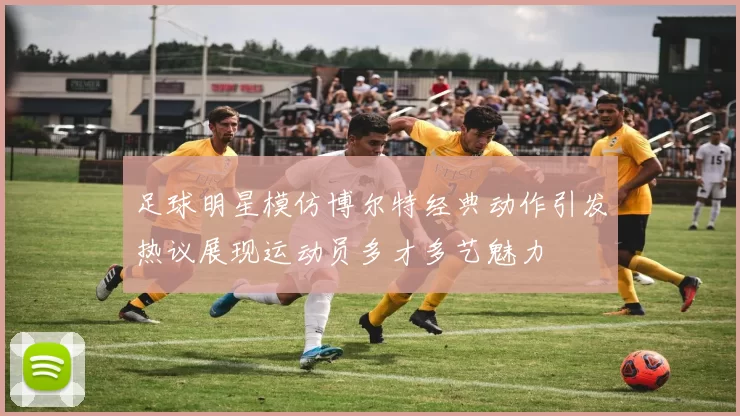 足球明星模仿博尔特经典动作引发热议展现运动员多才多艺魅力