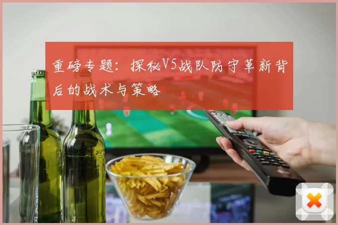 重磅专题：探秘V5战队防守革新背后的战术与策略