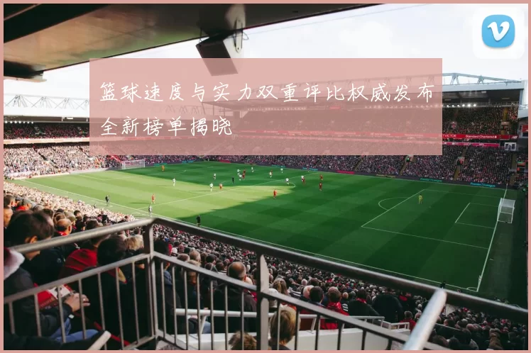 篮球速度与实力双重评比权威发布全新榜单揭晓