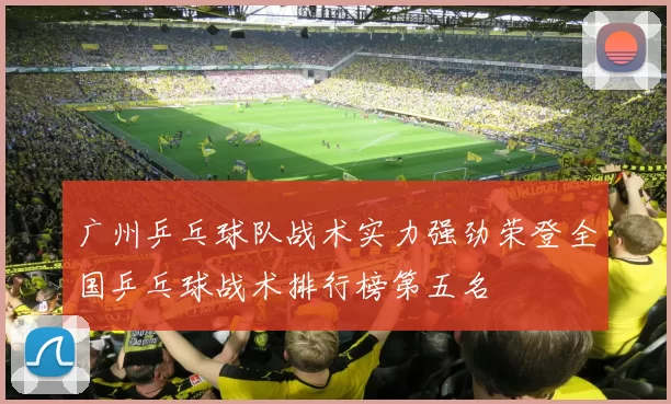 广州乒乓球队战术实力强劲荣登全国乒乓球战术排行榜第五名