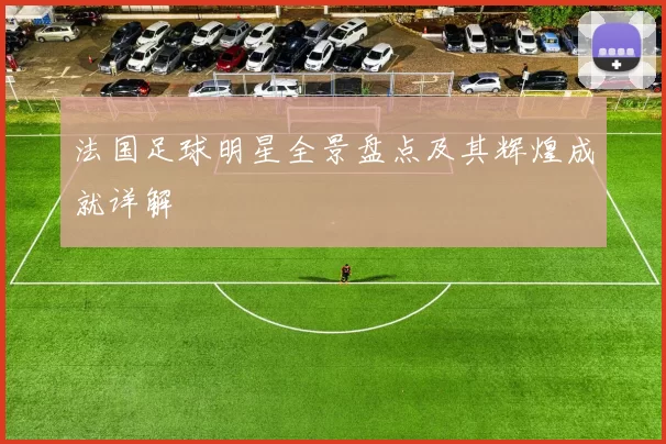 法国足球明星全景盘点及其辉煌成就详解