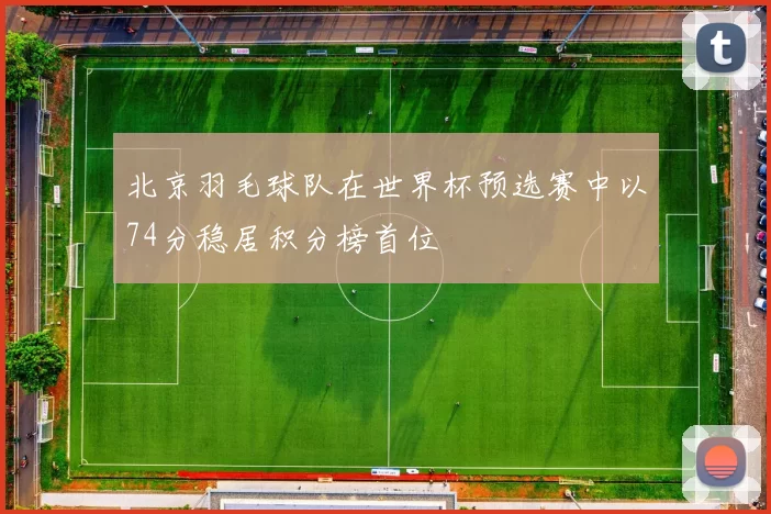 北京羽毛球队在世界杯预选赛中以74分稳居积分榜首位