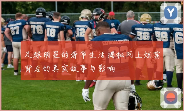 足球明星的奢华生活揭秘网上炫富背后的真实故事与影响