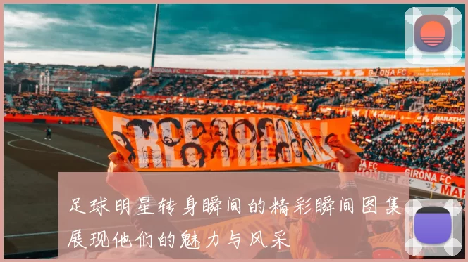 足球明星转身瞬间的精彩瞬间图集展现他们的魅力与风采