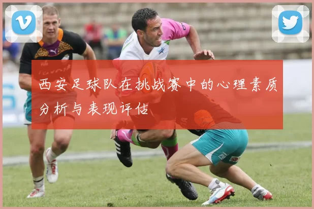 西安足球队在挑战赛中的心理素质分析与表现评估