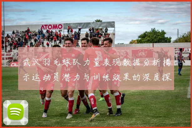武汉羽毛球队力量表现数据分析揭示运动员潜力与训练效果的深度探讨