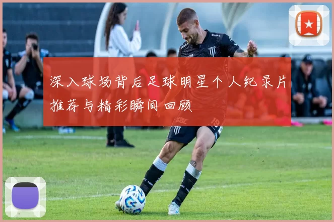 深入球场背后足球明星个人纪录片推荐与精彩瞬间回顾