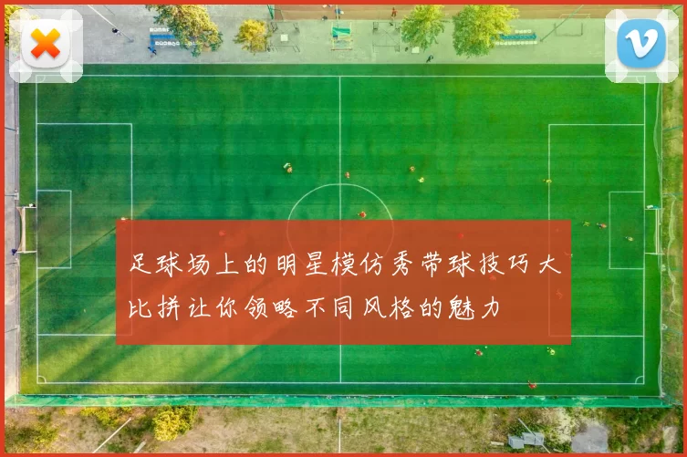 足球场上的明星模仿秀带球技巧大比拼让你领略不同风格的魅力