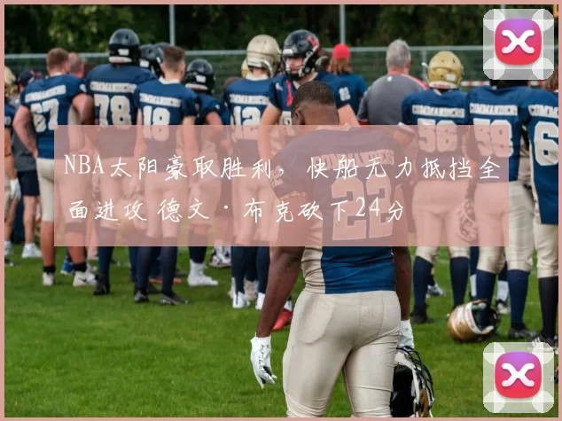 NBA太阳豪取胜利，快船无力抵挡全面进攻 德文·布克砍下24分