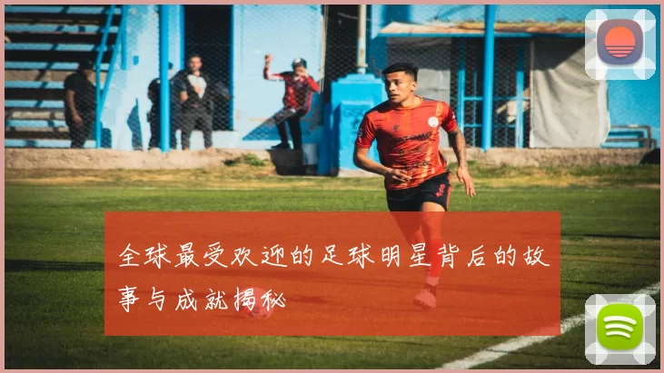 全球最受欢迎的足球明星背后的故事与成就揭秘