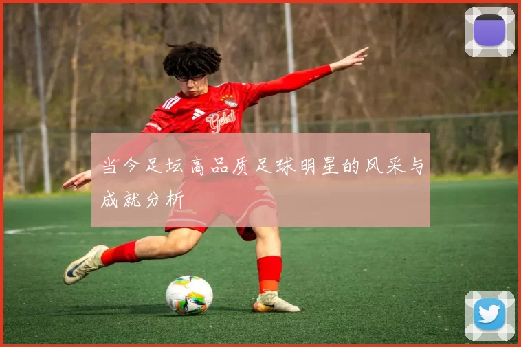 当今足坛高品质足球明星的风采与成就分析