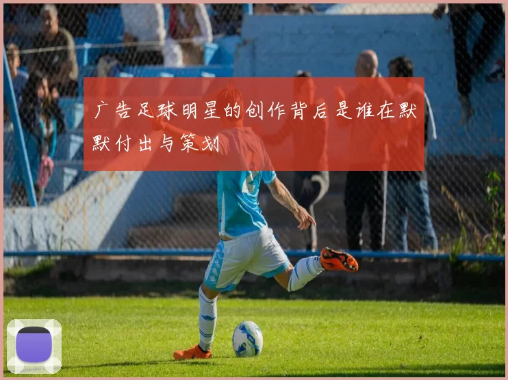 广告足球明星的创作背后是谁在默默付出与策划