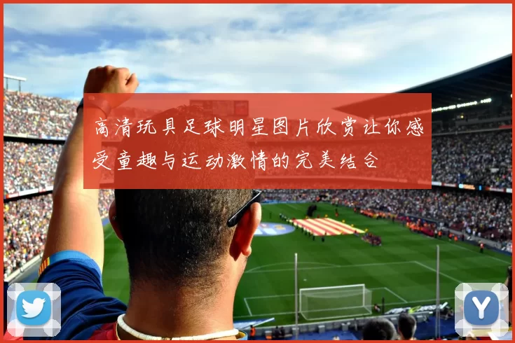 高清玩具足球明星图片欣赏让你感受童趣与运动激情的完美结合