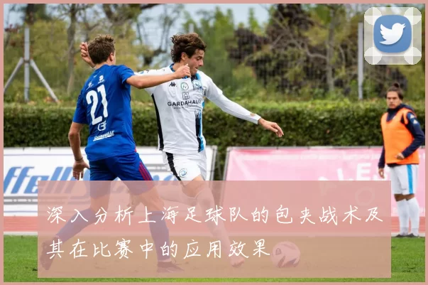 深入分析上海足球队的包夹战术及其在比赛中的应用效果