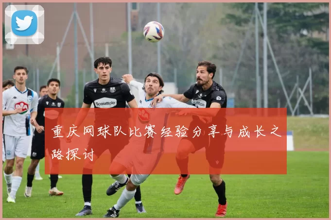 重庆网球队比赛经验分享与成长之路探讨