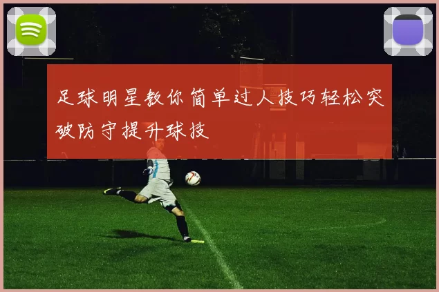 足球明星教你简单过人技巧轻松突破防守提升球技