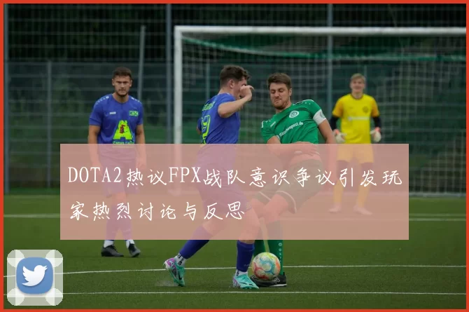 DOTA2热议FPX战队意识争议引发玩家热烈讨论与反思