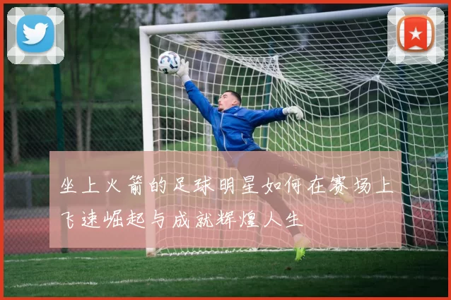 坐上火箭的足球明星如何在赛场上飞速崛起与成就辉煌人生