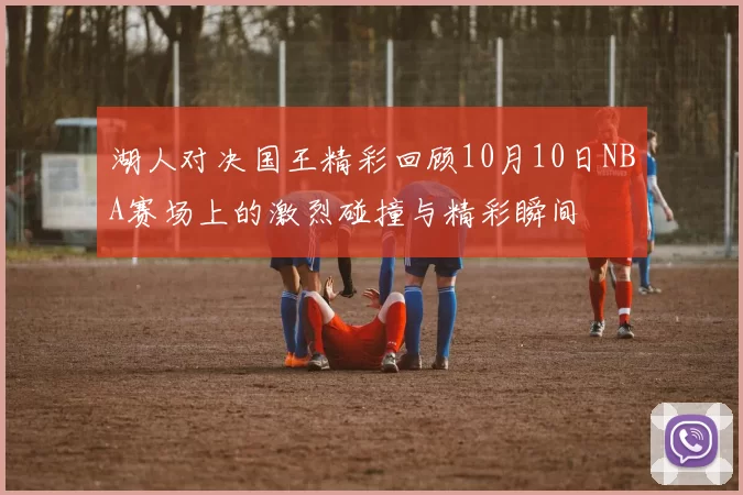 湖人对决国王精彩回顾10月10日NBA赛场上的激烈碰撞与精彩瞬间