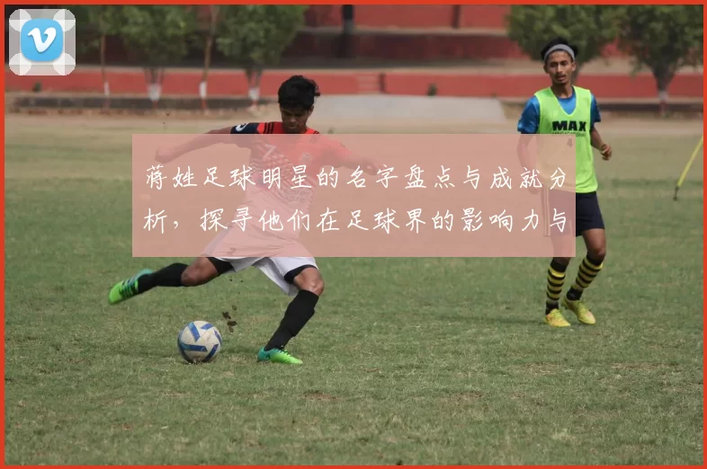 蒋姓足球明星的名字盘点与成就分析，探寻他们在足球界的影响力与贡献