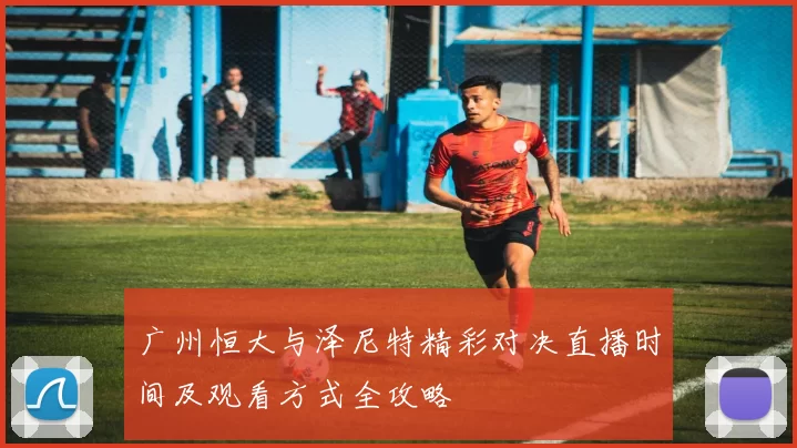广州恒大与泽尼特精彩对决直播时间及观看方式全攻略