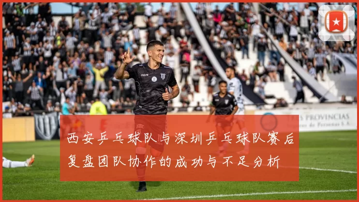 西安乒乓球队与深圳乒乓球队赛后复盘团队协作的成功与不足分析