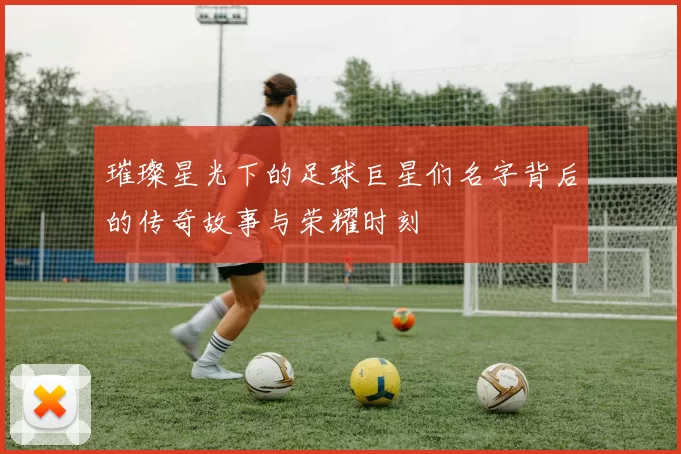 璀璨星光下的足球巨星们名字背后的传奇故事与荣耀时刻