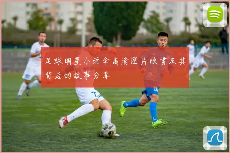 足球明星小雨伞高清图片欣赏及其背后的故事分享