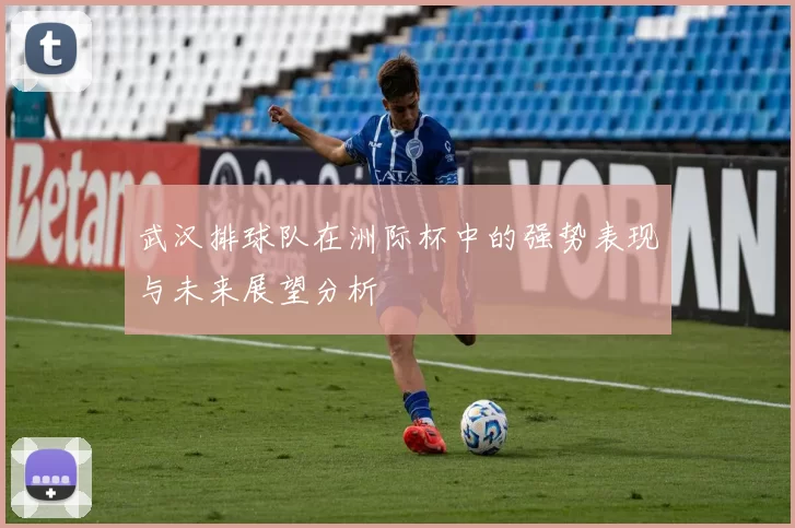 武汉排球队在洲际杯中的强势表现与未来展望分析
