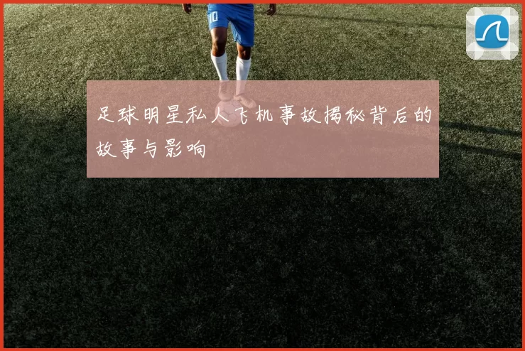 足球明星私人飞机事故揭秘背后的故事与影响