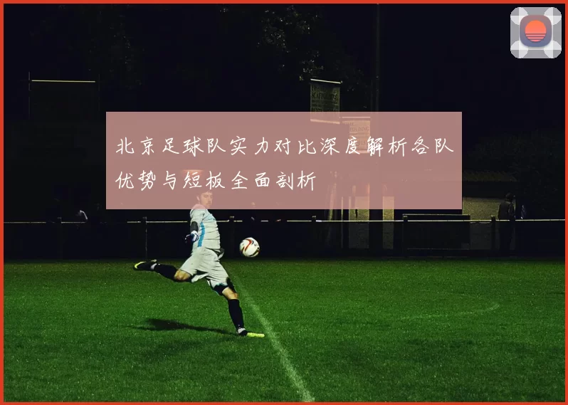 北京足球队实力对比深度解析各队优势与短板全面剖析
