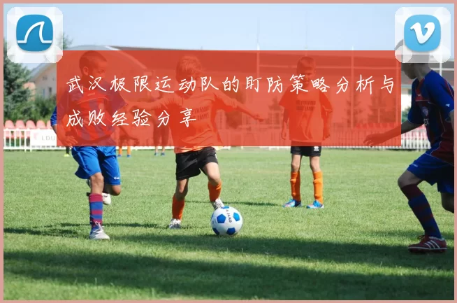 武汉极限运动队的盯防策略分析与成败经验分享