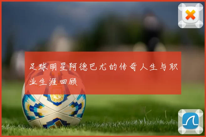 足球明星阿德巴尤的传奇人生与职业生涯回顾