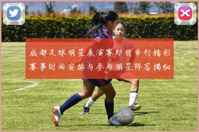 成都足球明星表演赛即将举行精彩赛事时间安排与参与明星阵容揭秘