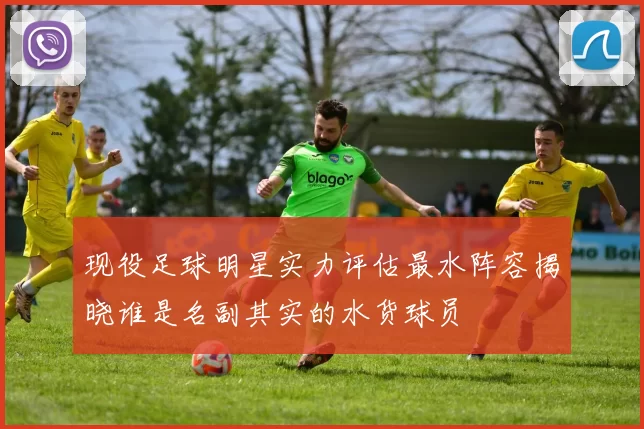 现役足球明星实力评估最水阵容揭晓谁是名副其实的水货球员