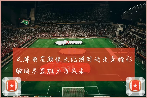 足球明星颜值大比拼时尚走秀精彩瞬间尽显魅力与风采