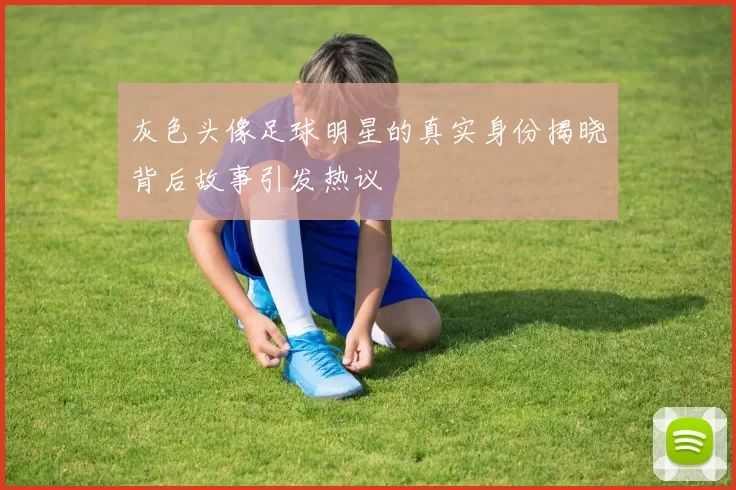 灰色头像足球明星的真实身份揭晓背后故事引发热议