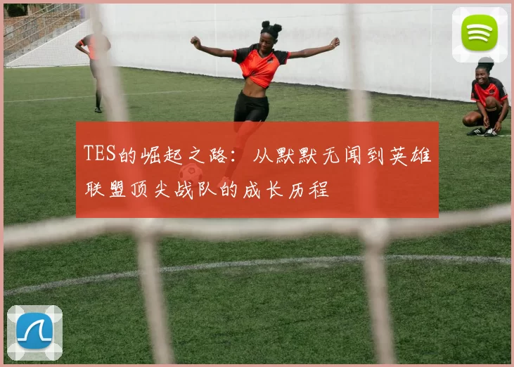 TES的崛起之路：从默默无闻到英雄联盟顶尖战队的成长历程