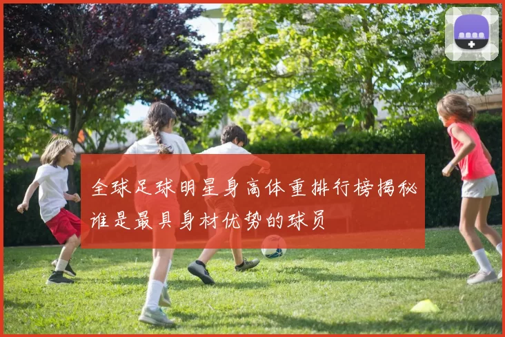 全球足球明星身高体重排行榜揭秘谁是最具身材优势的球员