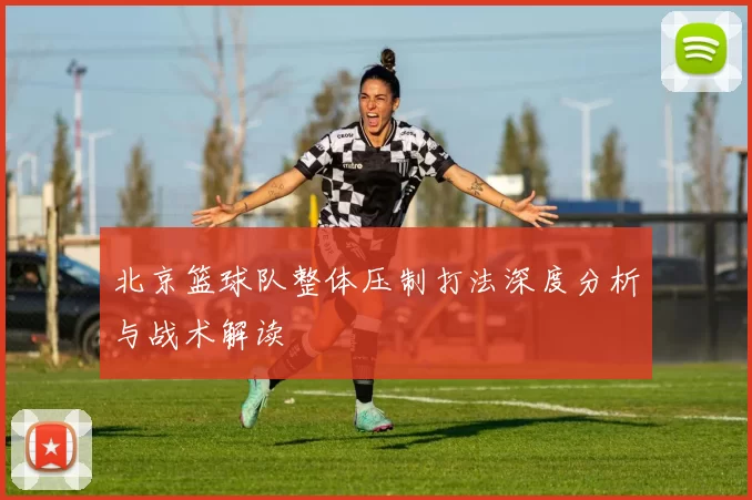 北京篮球队整体压制打法深度分析与战术解读