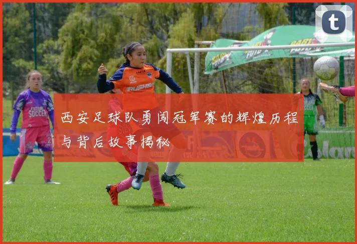 西安足球队勇闯冠军赛的辉煌历程与背后故事揭秘