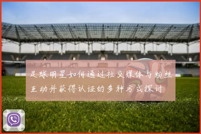 足球明星如何通过社交媒体与粉丝互动并获得认证的多种方式探讨