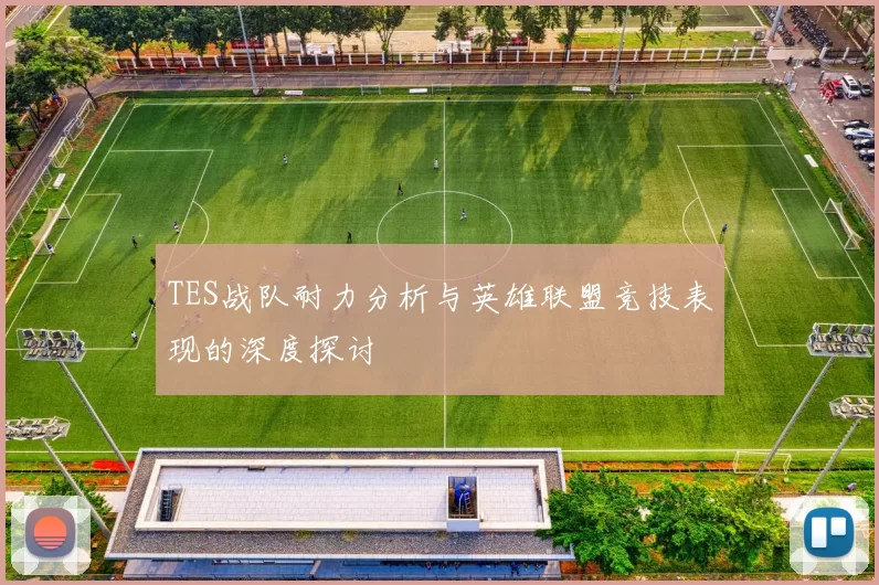 TES战队耐力分析与英雄联盟竞技表现的深度探讨