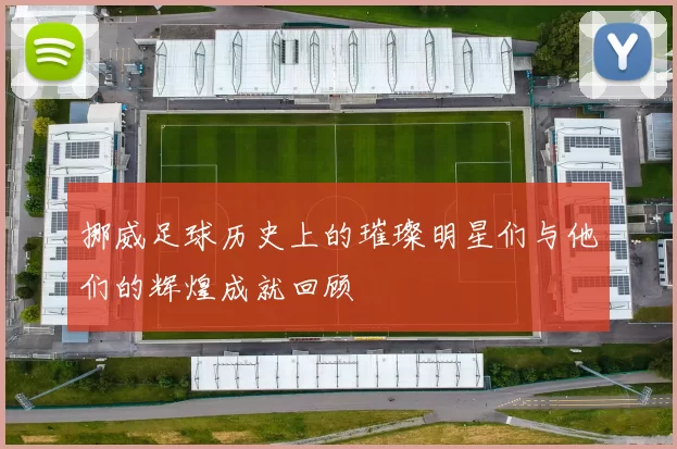 挪威足球历史上的璀璨明星们与他们的辉煌成就回顾