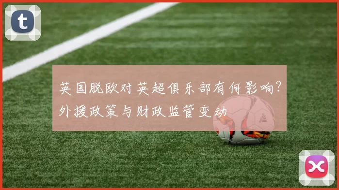 英国脱欧对英超俱乐部有何影响？外援政策与财政监管变动