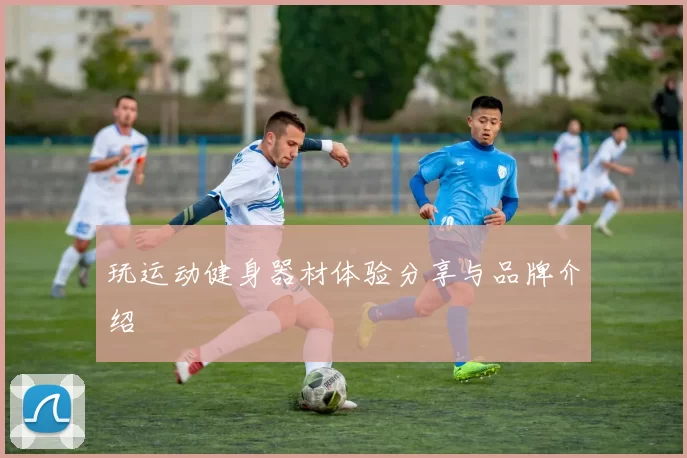 玩运动健身器材体验分享与品牌介绍